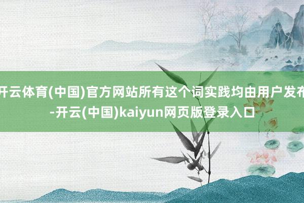 开云体育(中国)官方网站所有这个词实践均由用户发布-开云(中国)kaiyun网页版登录入口