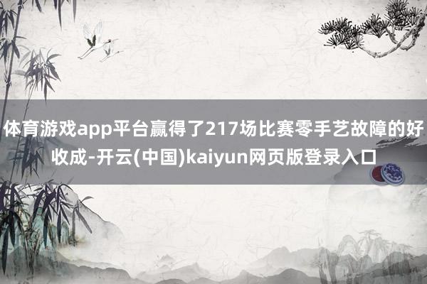 体育游戏app平台赢得了217场比赛零手艺故障的好收成-开云(中国)kaiyun网页版登录入口