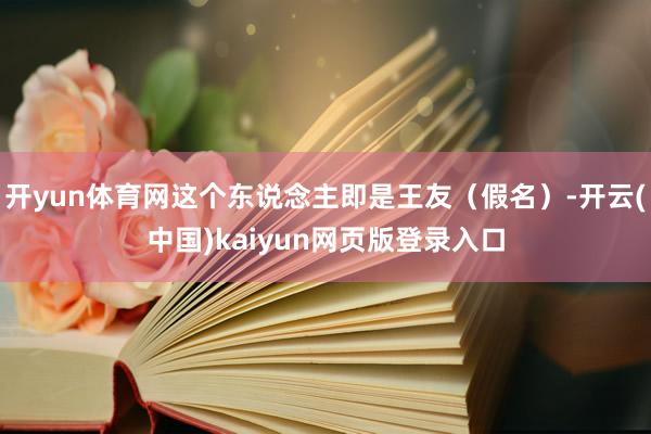 开yun体育网这个东说念主即是王友（假名）-开云(中国)kaiyun网页版登录入口