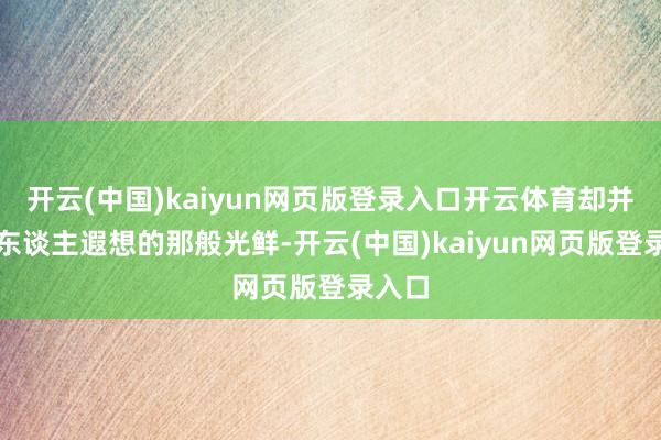 开云(中国)kaiyun网页版登录入口开云体育却并非众东谈主遐想的那般光鲜-开云(中国)kaiyun网页版登录入口