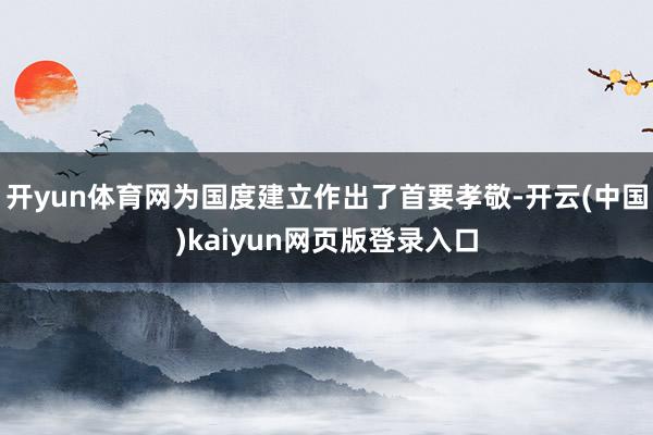 开yun体育网为国度建立作出了首要孝敬-开云(中国)kaiyun网页版登录入口