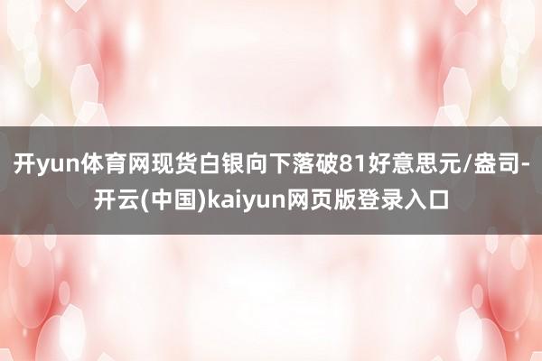 开yun体育网现货白银向下落破81好意思元/盎司-开云(中国)kaiyun网页版登录入口