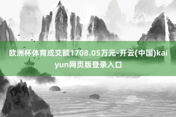 欧洲杯体育成交额1708.05万元-开云(中国)kaiyun网页版登录入口