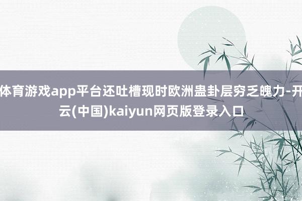 体育游戏app平台还吐槽现时欧洲蛊卦层穷乏魄力-开云(中国)kaiyun网页版登录入口