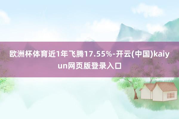 欧洲杯体育近1年飞腾17.55%-开云(中国)kaiyun网页版登录入口