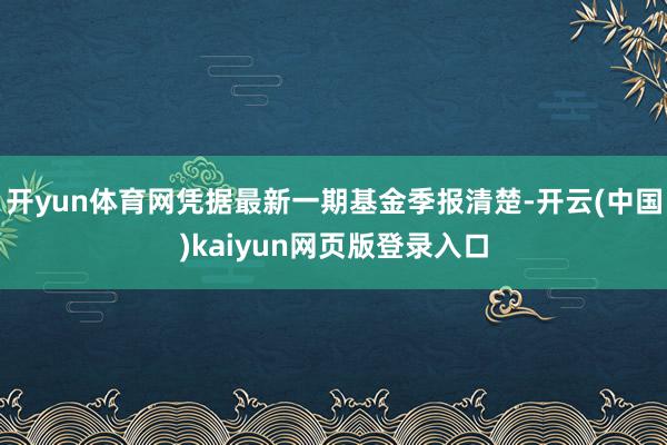 开yun体育网凭据最新一期基金季报清楚-开云(中国)kaiyun网页版登录入口