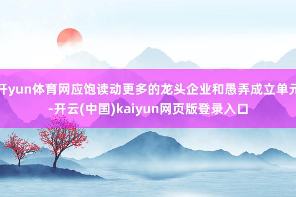开yun体育网应饱读动更多的龙头企业和愚弄成立单元-开云(中国)kaiyun网页版登录入口