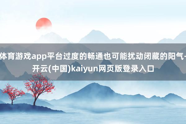 体育游戏app平台过度的畅通也可能扰动闭藏的阳气-开云(中国)kaiyun网页版登录入口