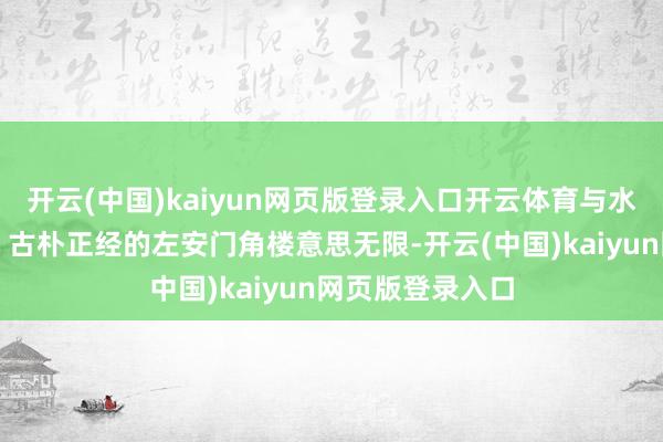 开云(中国)kaiyun网页版登录入口开云体育与水光潋滟的河水、古朴正经的左安门角楼意思无限-开云(中国)kaiyun网页版登录入口