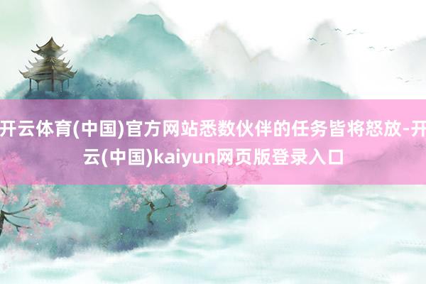 开云体育(中国)官方网站悉数伙伴的任务皆将怒放-开云(中国)kaiyun网页版登录入口