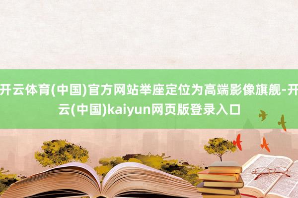 开云体育(中国)官方网站举座定位为高端影像旗舰-开云(中国)kaiyun网页版登录入口
