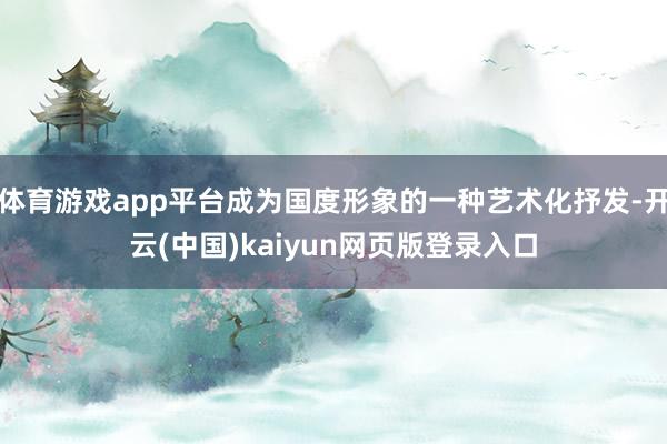 体育游戏app平台成为国度形象的一种艺术化抒发-开云(中国)kaiyun网页版登录入口