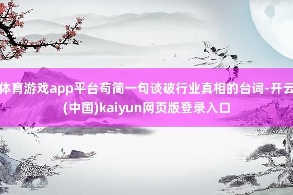 体育游戏app平台苟简一句谈破行业真相的台词-开云(中国)kaiyun网页版登录入口