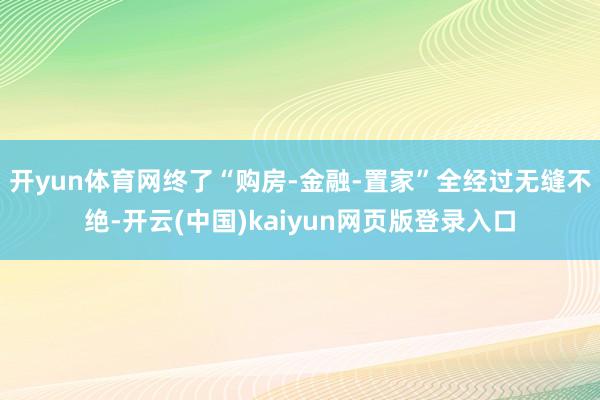 开yun体育网终了“购房-金融-置家”全经过无缝不绝-开云(中国)kaiyun网页版登录入口