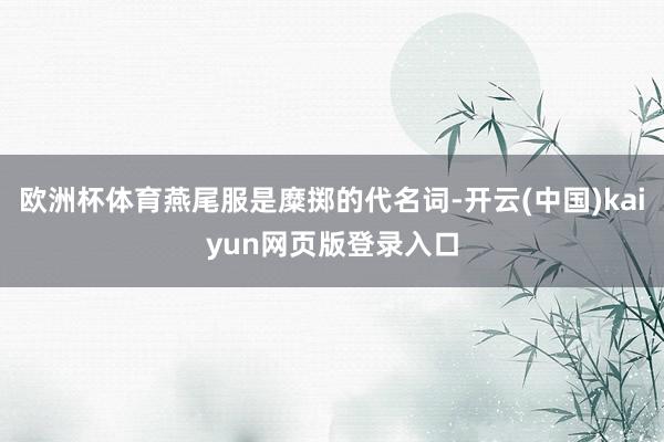 欧洲杯体育燕尾服是糜掷的代名词-开云(中国)kaiyun网页版登录入口