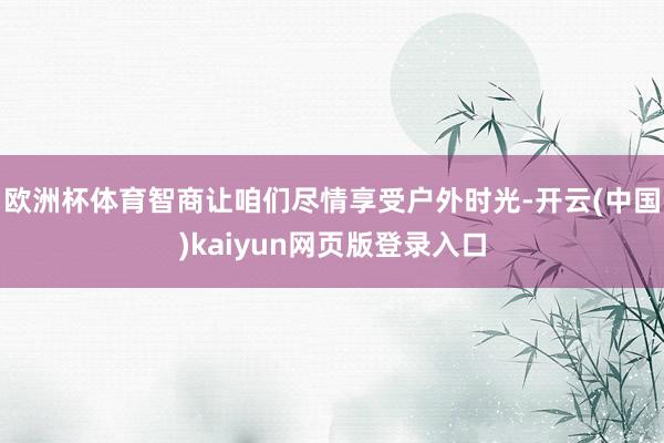 欧洲杯体育智商让咱们尽情享受户外时光-开云(中国)kaiyun网页版登录入口