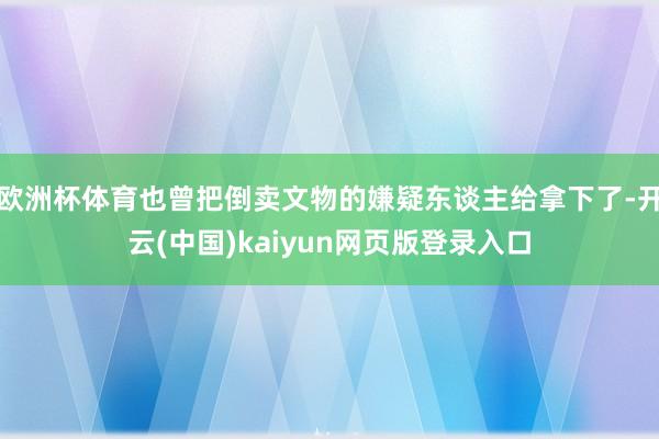 欧洲杯体育也曾把倒卖文物的嫌疑东谈主给拿下了-开云(中国)kaiyun网页版登录入口