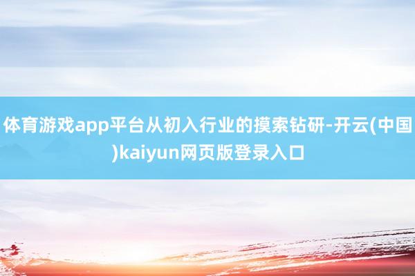 体育游戏app平台从初入行业的摸索钻研-开云(中国)kaiyun网页版登录入口