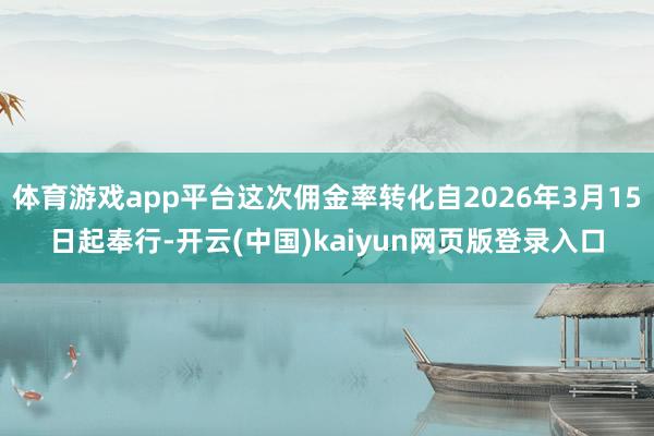 体育游戏app平台这次佣金率转化自2026年3月15日起奉行-开云(中国)kaiyun网页版登录入口