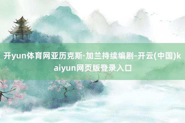 开yun体育网亚历克斯·加兰持续编剧-开云(中国)kaiyun网页版登录入口
