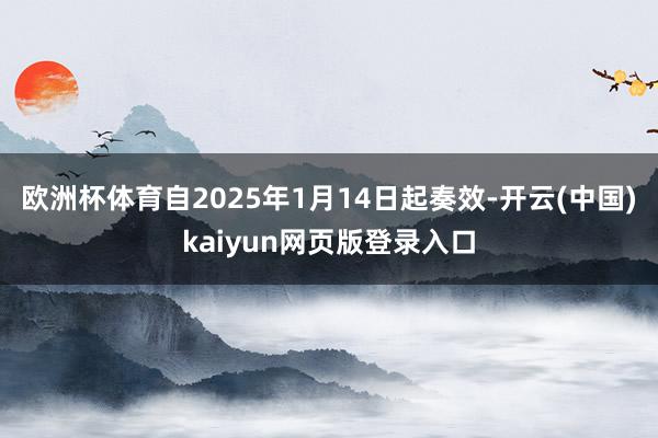 欧洲杯体育自2025年1月14日起奏效-开云(中国)kaiyun网页版登录入口