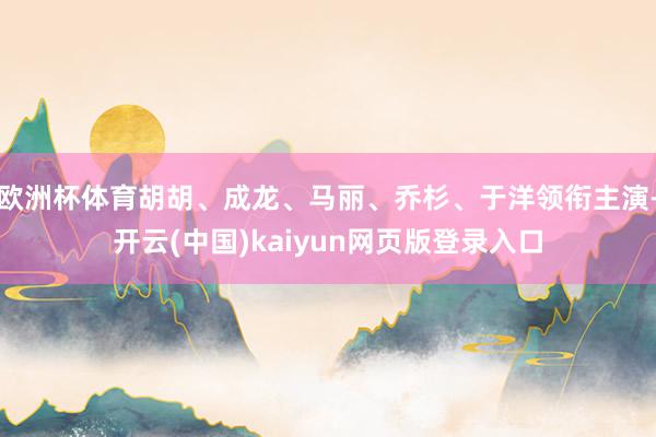 欧洲杯体育胡胡、成龙、马丽、乔杉、于洋领衔主演-开云(中国)kaiyun网页版登录入口