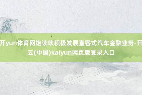 开yun体育网饱读吹积极发展直客式汽车金融业务-开云(中国)kaiyun网页版登录入口