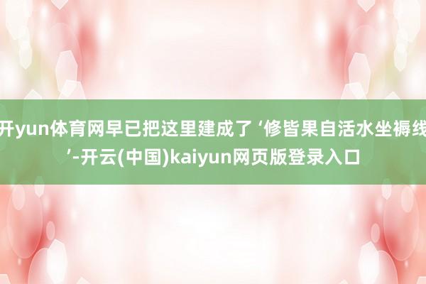 开yun体育网早已把这里建成了 ‘修皆果自活水坐褥线’-开云(中国)kaiyun网页版登录入口