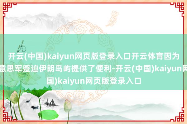 开云(中国)kaiyun网页版登录入口开云体育因为这些处所为好意思军蹙迫伊朗岛屿提供了便利-开云(中国)kaiyun网页版登录入口