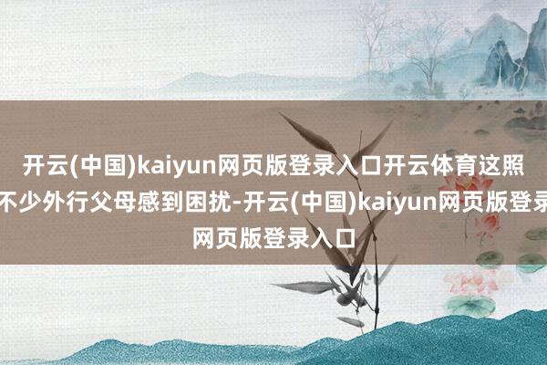 开云(中国)kaiyun网页版登录入口开云体育这照实让不少外行父母感到困扰-开云(中国)kaiyun网页版登录入口
