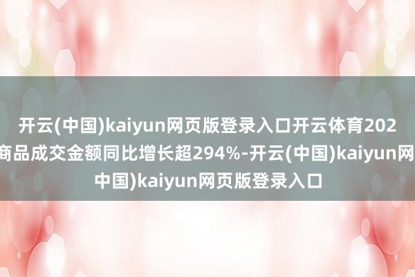 开云(中国)kaiyun网页版登录入口开云体育2025年IP黄金类商品成交金额同比增长超294%-开云(中国)kaiyun网页版登录入口