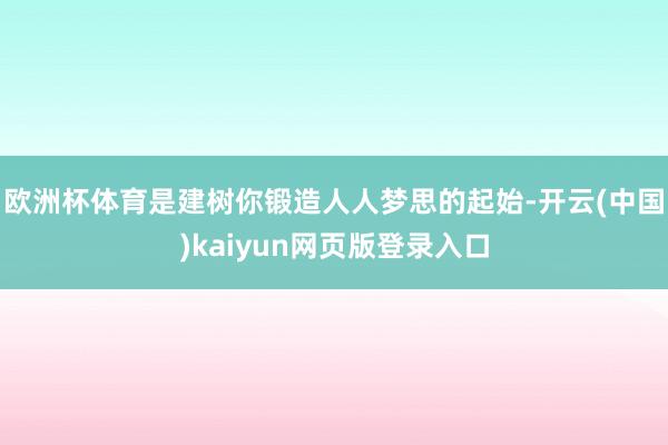 欧洲杯体育是建树你锻造人人梦思的起始-开云(中国)kaiyun网页版登录入口