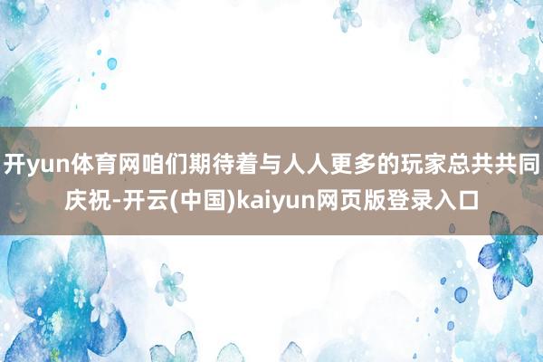 开yun体育网咱们期待着与人人更多的玩家总共共同庆祝-开云(中国)kaiyun网页版登录入口