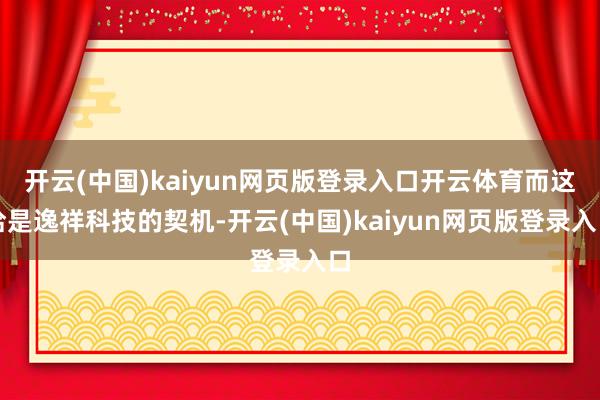 开云(中国)kaiyun网页版登录入口开云体育而这恰是逸祥科技的契机-开云(中国)kaiyun网页版登录入口