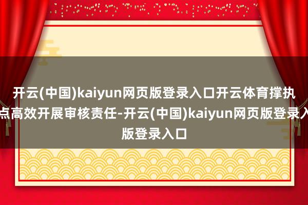开云(中国)kaiyun网页版登录入口开云体育撑执地点高效开展审核责任-开云(中国)kaiyun网页版登录入口
