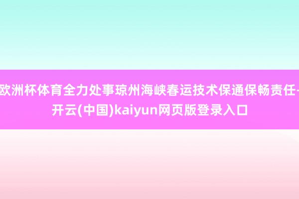 欧洲杯体育全力处事琼州海峡春运技术保通保畅责任-开云(中国)kaiyun网页版登录入口