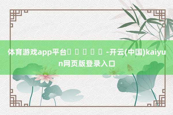 体育游戏app平台 -开云(中国)kaiyun网页版登录入口