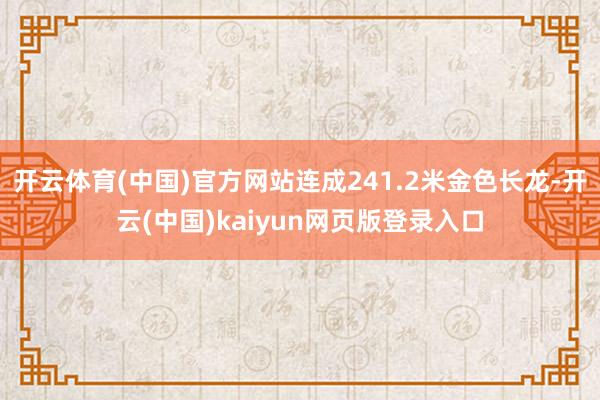 开云体育(中国)官方网站连成241.2米金色长龙-开云(中国)kaiyun网页版登录入口