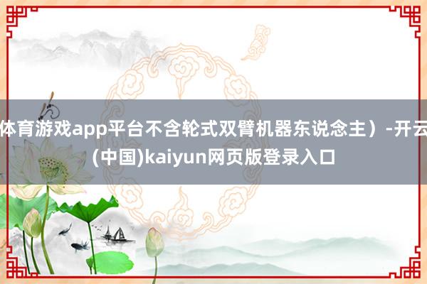 体育游戏app平台不含轮式双臂机器东说念主）-开云(中国)kaiyun网页版登录入口