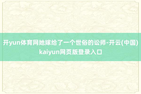 开yun体育网她嫁给了一个世俗的讼师-开云(中国)kaiyun网页版登录入口