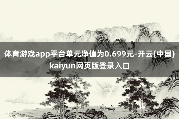 体育游戏app平台单元净值为0.699元-开云(中国)kaiyun网页版登录入口