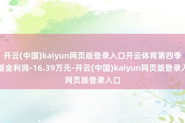 开云(中国)kaiyun网页版登录入口开云体育第四季度基金利润-16.39万元-开云(中国)kaiyun网页版登录入口