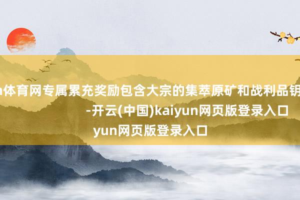 开yun体育网专属累充奖励包含大宗的集萃原矿和战利品钥匙！                       -开云(中国)kaiyun网页版登录入口