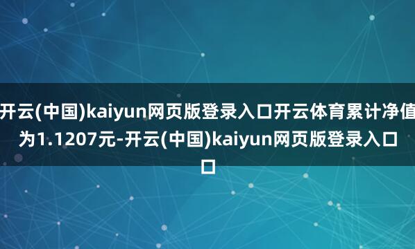 开云(中国)kaiyun网页版登录入口开云体育累计净值为1.1207元-开云(中国)kaiyun网页版登录入口