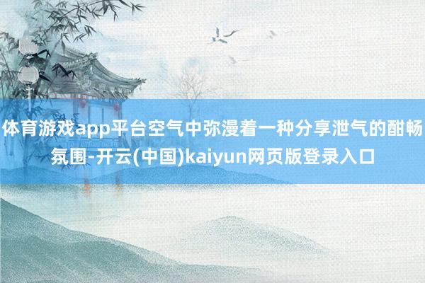 体育游戏app平台空气中弥漫着一种分享泄气的酣畅氛围-开云(中国)kaiyun网页版登录入口