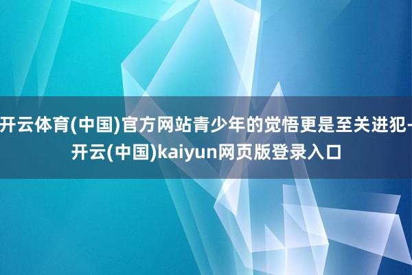 开云体育(中国)官方网站青少年的觉悟更是至关进犯-开云(中国)kaiyun网页版登录入口