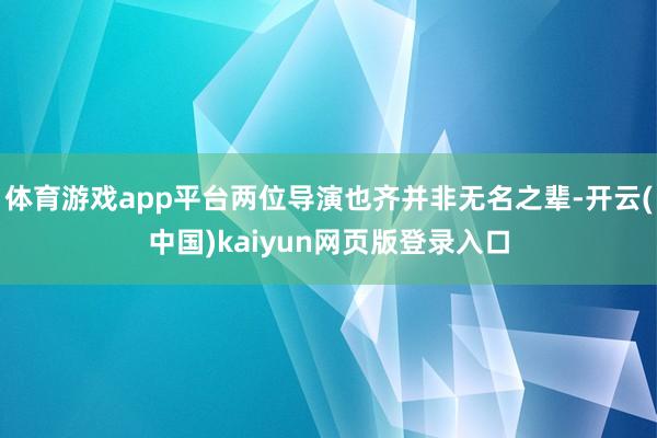 体育游戏app平台两位导演也齐并非无名之辈-开云(中国)kaiyun网页版登录入口