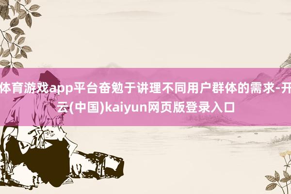 体育游戏app平台奋勉于讲理不同用户群体的需求-开云(中国)kaiyun网页版登录入口