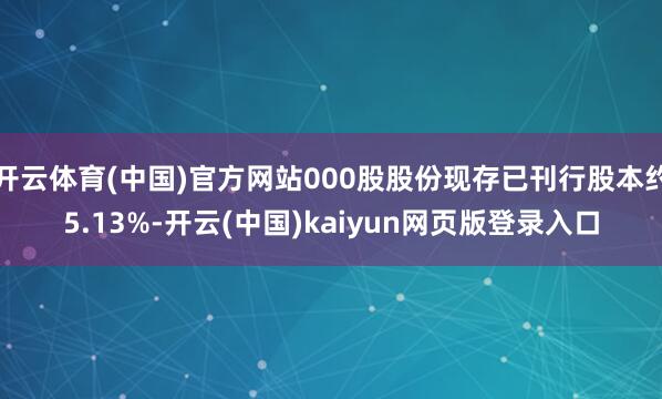 开云体育(中国)官方网站000股股份现存已刊行股本约5.13%-开云(中国)kaiyun网页版登录入口