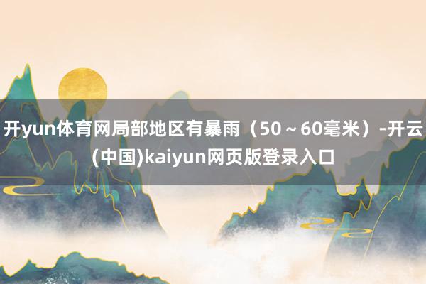 开yun体育网局部地区有暴雨（50～60毫米）-开云(中国)kaiyun网页版登录入口